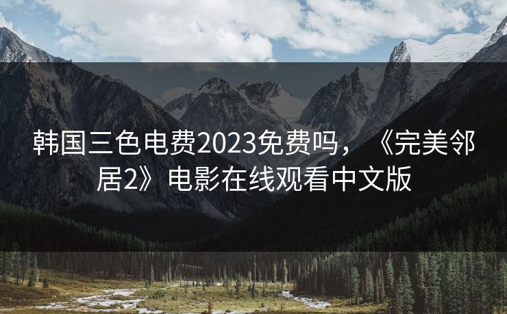 韩国三色电费2023免费吗,《完美邻居2》电影在线观看中文版 韩国三色电费2023免费吗,《完美邻居2》电影在线观看中文版