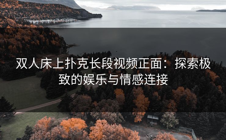 双人床上扑克长段视频正面:探索极致的娱乐与情感连接 双人床上扑克长段视频正面:探索极致的娱乐与情感连接
