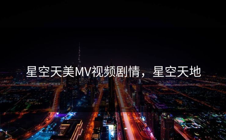 星空天美MV视频剧情,星空天地 星空天美MV视频剧情,星空天地