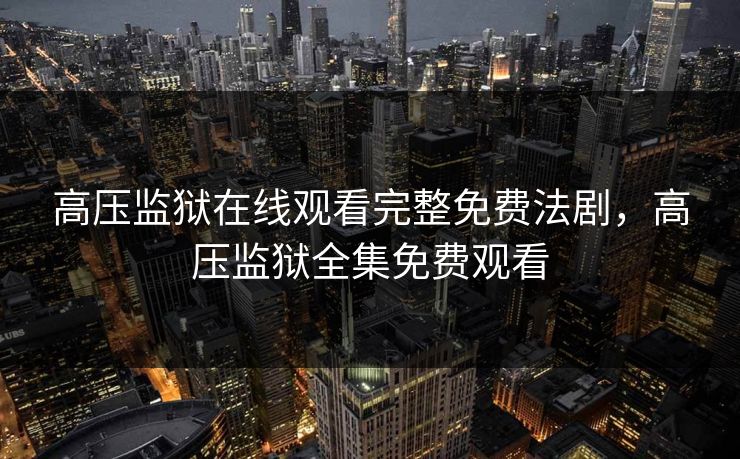高压监狱在线观看完整免费法剧,高压监狱全集免费观看 高压监狱在线观看完整免费法剧,高压监狱全集免费观看