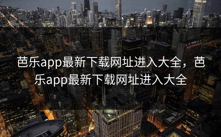 芭乐app最新下载网址进入大全,芭乐app最新下载网址进入大全 芭乐app最新下载网址进入大全,芭乐app最新下载网址进入大全