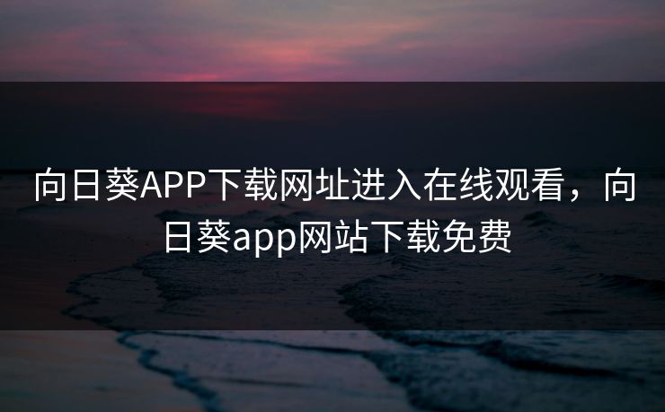 向日葵APP下载网址进入在线观看,向日葵app网站下载免费 向日葵APP下载网址进入在线观看,向日葵app网站下载免费