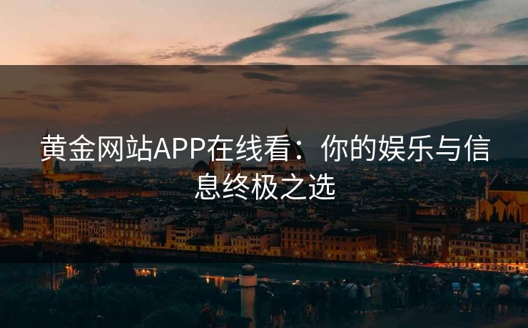 黄金网站APP在线看:你的娱乐与信息终极之选 黄金网站APP在线看:你的娱乐与信息终极之选