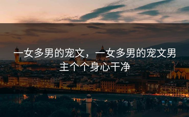 一女多男的宠文,一女多男的宠文男主个个身心干净 一女多男的宠文,一女多男的宠文男主个个身心干净