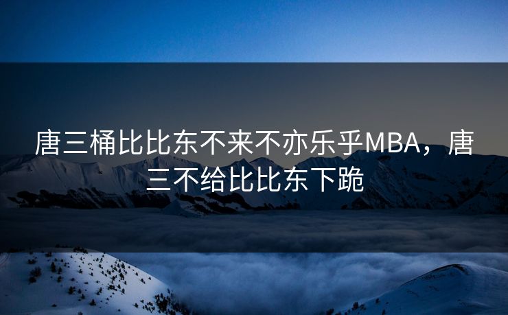 唐三桶比比东不来不亦乐乎MBA，唐三不给比比东下跪