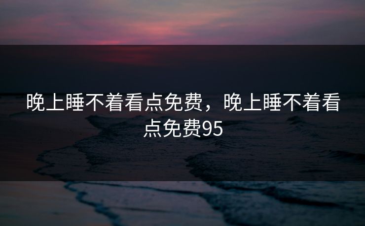 晚上睡不着看点免费，晚上睡不着看点免费95