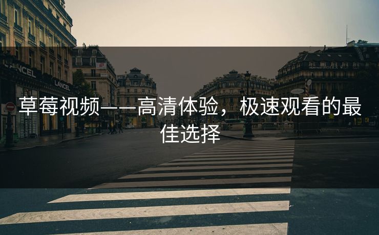 草莓视频——高清体验,极速观看的最佳选择 草莓视频——高清体验,极速观看的最佳选择