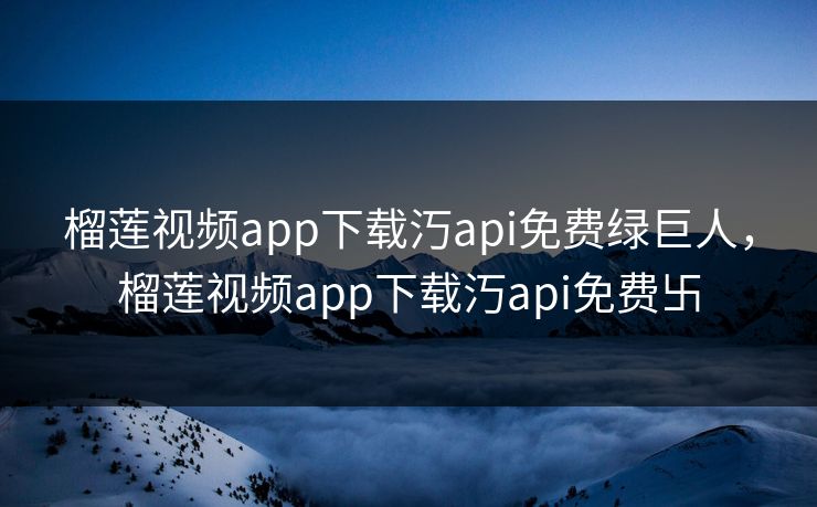 榴莲视频app下载汅api免费绿巨人,榴莲视频app下载汅api免费卐 榴莲视频app下载汅api免费绿巨人,榴莲视频app下载汅api免费卐