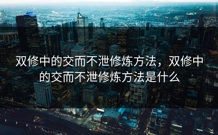 双修中的交而不泄修炼方法，双修中的交而不泄修炼方法是什么