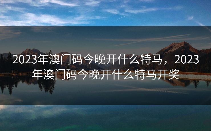 2023年澳门码今晚开什么特马，2023年澳门码今晚开什么特马开奖
