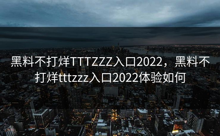 黑料不打烊TTTZZZ入口2022,黑料不打烊tttzzz入口2022体验如何 黑料不打烊TTTZZZ入口2022,黑料不打烊tttzzz入口2022体验如何