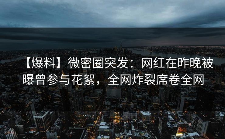 【爆料】微密圈突发:网红在昨晚被曝曾参与花絮,全网炸裂席卷全网 【爆料】微密圈突发:网红在昨晚被曝曾参与花絮,全网炸裂席卷全网