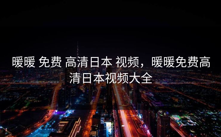 暖暖 免费 高清日本 视频,暖暖免费高清日本视频大全 暖暖 免费 高清日本 视频,暖暖免费高清日本视频大全