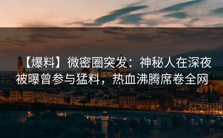 【爆料】微密圈突发:神秘人在深夜被曝曾参与猛料,热血沸腾席卷全网 【爆料】微密圈突发:神秘人在深夜被曝曾参与猛料,热血沸腾席卷全网