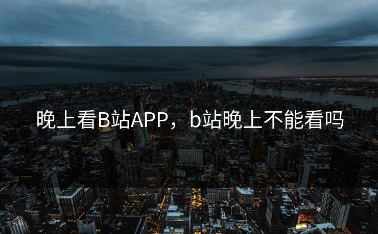 晚上看B站APP，b站晚上不能看吗