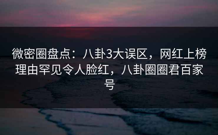 微密圈盘点:八卦3大误区,网红上榜理由罕见令人脸红,八卦圈圈君百家号 微密圈盘点:八卦3大误区,网红上榜理由罕见令人脸红,八卦圈圈君百家号