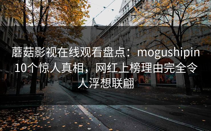 蘑菇影视在线观看盘点:mogushipin10个惊人真相,网红上榜理由完全令人浮想联翩 蘑菇影视在线观看盘点:mogushipin10个惊人真相,网红上榜理由完全令人浮想联翩