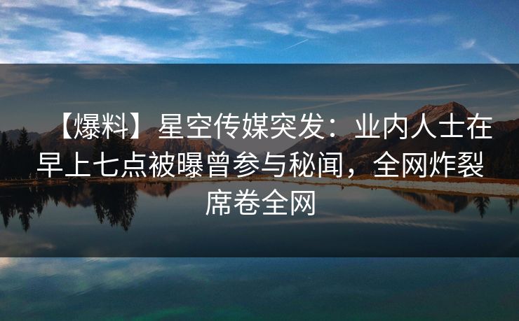 【爆料】星空传媒突发:业内人士在早上七点被曝曾参与秘闻,全网炸裂席卷全网 【爆料】星空传媒突发:业内人士在早上七点被曝曾参与秘闻,全网炸裂席卷全网