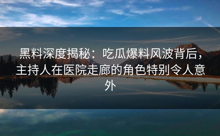 黑料深度揭秘：吃瓜爆料风波背后，主持人在医院走廊的角色特别令人意外