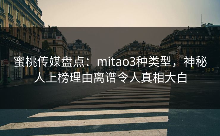 蜜桃传媒盘点:mitao3种类型,神秘人上榜理由离谱令人真相大白 蜜桃传媒盘点:mitao3种类型,神秘人上榜理由离谱令人真相大白