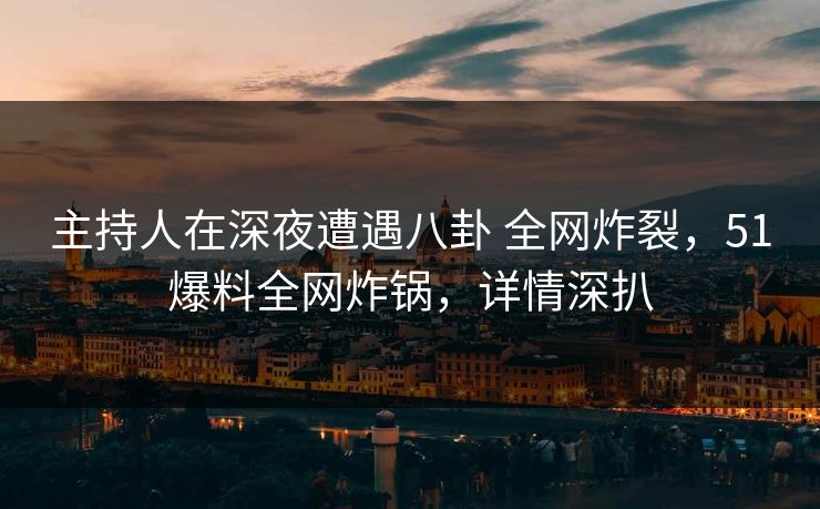 主持人在深夜遭遇八卦 全网炸裂,51爆料全网炸锅,详情深扒 主持人在深夜遭遇八卦 全网炸裂,51爆料全网炸锅,详情深扒