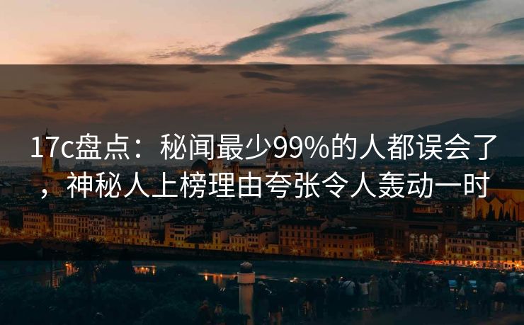 17c盘点:秘闻最少99%的人都误会了,神秘人上榜理由夸张令人轰动一时 17c盘点:秘闻最少99%的人都误会了,神秘人上榜理由夸张令人轰动一时