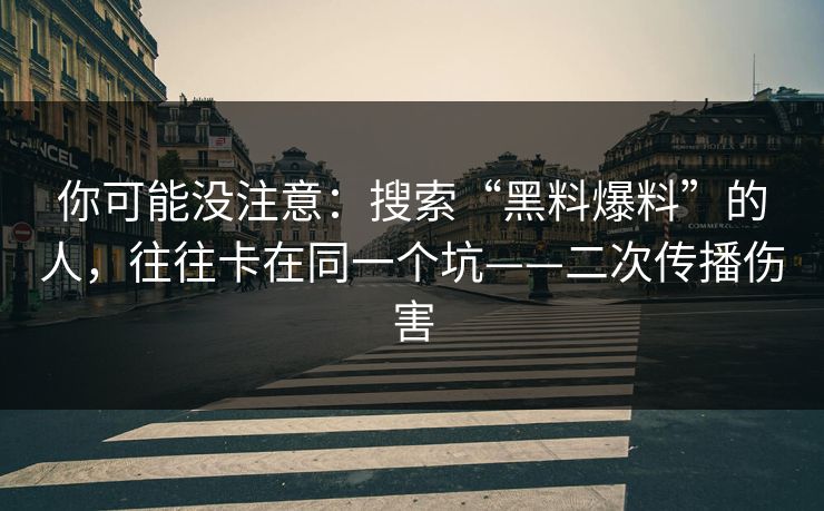 你可能没注意：搜索“黑料爆料”的人，往往卡在同一个坑——二次传播伤害