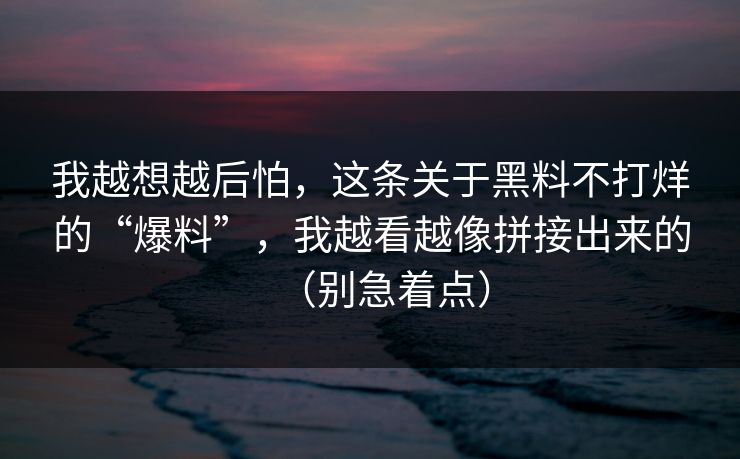 我越想越后怕，这条关于黑料不打烊的“爆料”，我越看越像拼接出来的（别急着点）