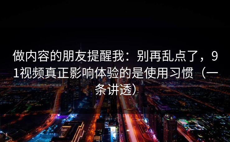 做内容的朋友提醒我:别再乱点了,91视频真正影响体验的是使用习惯(一条讲透) 做内容的朋友提醒我:别再乱点了,91视频真正影响体验的是使用习惯(一条讲透)