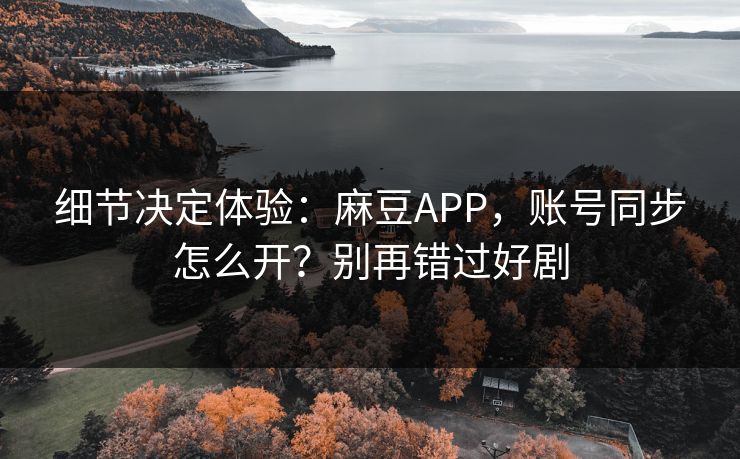 细节决定体验：麻豆APP，账号同步怎么开？别再错过好剧