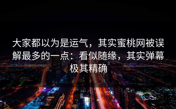 大家都以为是运气,其实蜜桃网被误解最多的一点:看似随缘,其实弹幕极其精确 大家都以为是运气,其实蜜桃网被误解最多的一点:看似随缘,其实弹幕极其精确