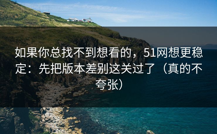 如果你总找不到想看的，51网想更稳定：先把版本差别这关过了（真的不夸张）