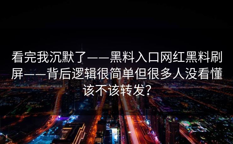 看完我沉默了——黑料入口网红黑料刷屏——背后逻辑很简单但很多人没看懂该不该转发? 看完我沉默了——黑料入口网红黑料刷屏——背后逻辑很简单但很多人没看懂该不该转发?