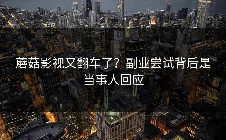 蘑菇影视又翻车了?副业尝试背后是当事人回应 蘑菇影视又翻车了?副业尝试背后是当事人回应