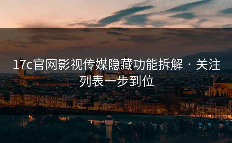 17c官网影视传媒隐藏功能拆解 · 关注列表一步到位