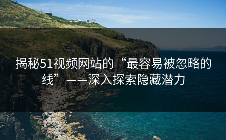 揭秘51视频网站的“最容易被忽略的线”——深入探索隐藏潜力