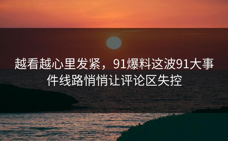 越看越心里发紧，91爆料这波91大事件线路悄悄让评论区失控