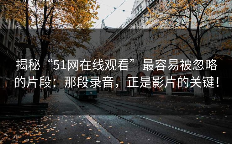 揭秘“51网在线观看”最容易被忽略的片段：那段录音，正是影片的关键！