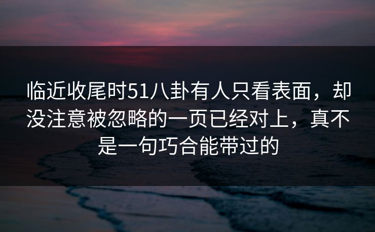 临近收尾时51八卦有人只看表面，却没注意被忽略的一页已经对上，真不是一句巧合能带过的