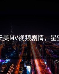 星空天美MV视频剧情，星空天地