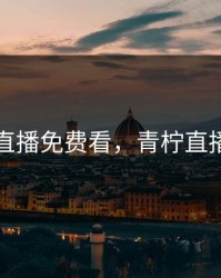 青柠直播免费看，青柠直播网看