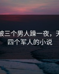 军婚我被三个男人躁一夜，天生媚体四个军人的小说