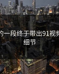 被忽略的一段终于带出91视频的关键细节