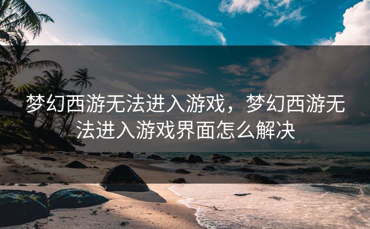 梦幻西游无法进入游戏，梦幻西游无法进入游戏界面怎么解决
