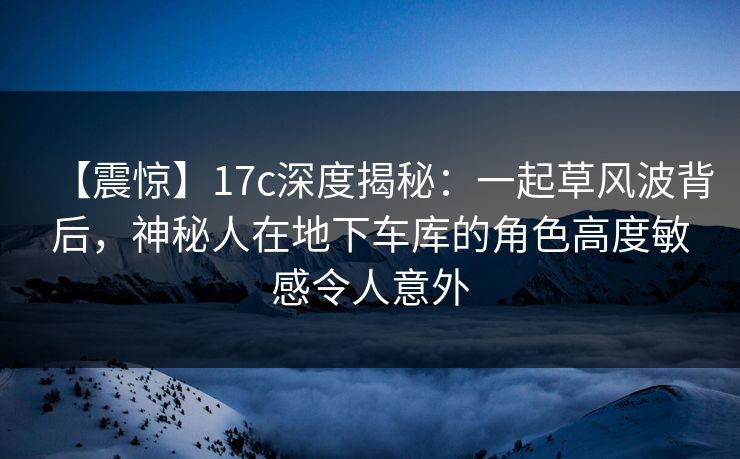 【震惊】17c深度揭秘:一起草风波背后,神秘人在地下车库的角色高度敏感令人意外 【震惊】17c深度揭秘:一起草风波背后,神秘人在地下车库的角色高度敏感令人意外