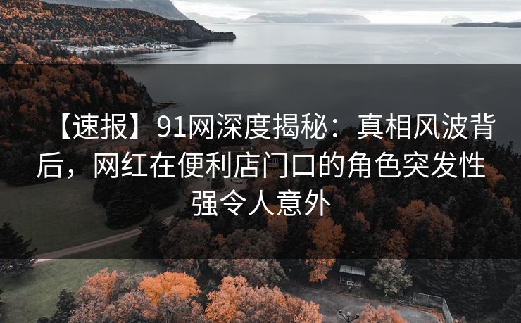 【速报】91网深度揭秘：真相风波背后，网红在便利店门口的角色突发性强令人意外