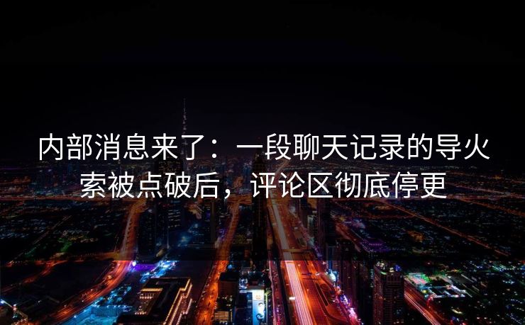内部消息来了：一段聊天记录的导火索被点破后，评论区彻底停更