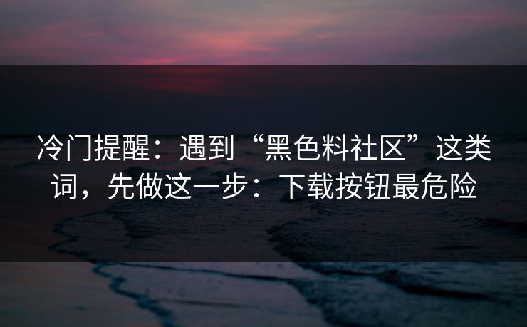 冷门提醒：遇到“黑色料社区”这类词，先做这一步：下载按钮最危险