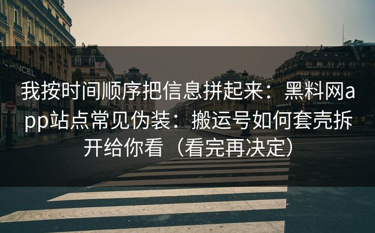 我按时间顺序把信息拼起来：黑料网app站点常见伪装：搬运号如何套壳拆开给你看（看完再决定）