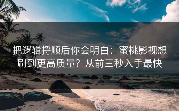 把逻辑捋顺后你会明白：蜜桃影视想刷到更高质量？从前三秒入手最快